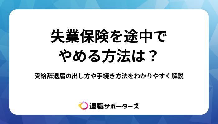 失業保険を途中でやめる方法は？受給辞退届の出し方や手続き方法をわかりやすく解説