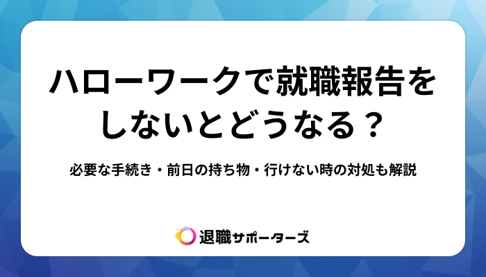 ハローワークで就職報告をしないとどうなる？必要な手続き・前日の持ち物・行けない時の対処も解説