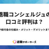 退職コンシェルジュの口コミ評判は？料金や給付金の仕組み・メリット・デメリットまで解説