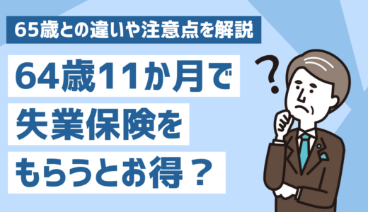64歳11か月で退職して失業保険をもらうとお得？65歳との違いや注意点を解説